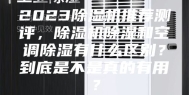 2023除湿机推荐测评，除湿机除湿和空调除湿有什么区别？到底是不是真的有用？