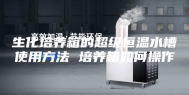 生化培养箱的超级恒温水槽使用方法 培养箱如何操作