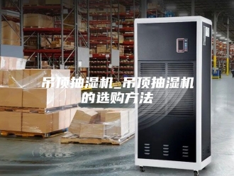 企业新闻吊顶抽湿机_吊顶抽湿机的选购方法