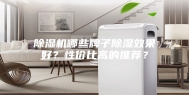 除湿机哪些牌子除湿效果好？性价比高的推荐？