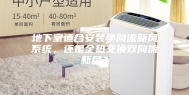 地下室适合安装单向流新风系统，还是全热交换双向流新风？