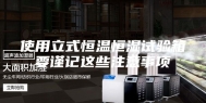 使用立式恒温恒湿试验箱要谨记这些注意事项