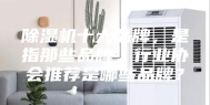 除湿机十大品牌，是指那些品牌，行业协会推荐是哪些品牌？