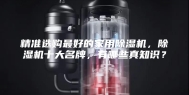 精准选购最好的家用除湿机，除湿机十大名牌，有哪些真知识？
