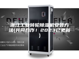 行业新闻浙江工业转轮除湿机安装方法(共同合作！2023已更新)