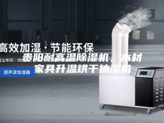 企业新闻贵阳耐高温除湿机，木材家具升温烘干抽湿机