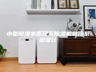 行业新闻小型除湿机原理与除湿机制冷系统设计