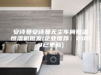 企业新闻安诗曼安诗曼无尘车间恒温恒湿机批发(企业推荐：2023已更新)