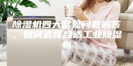 除湿机四大常见问题解答，如何选择合适工业除湿机