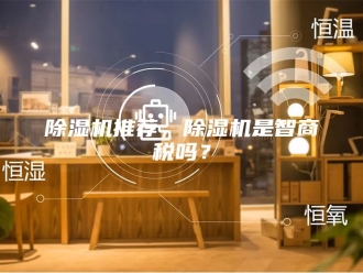 企业新闻除湿机推荐，除湿机是智商税吗？