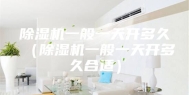 除湿机一般一天开多久（除湿机一般一天开多久合适）