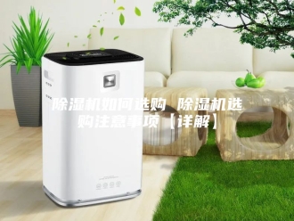 企业新闻除湿机如何选购 除湿机选购注意事项【详解】