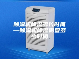企业新闻除湿机除湿多长时间—除湿机除湿需要多少时间