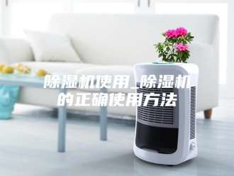 企业新闻除湿机使用_除湿机的正确使用方法