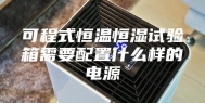 可程式恒温恒湿试验箱需要配置什么样的电源