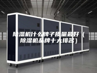 企业新闻除湿机什么牌子质量最好（除湿机品牌十大排名）