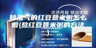 除湿气的红豆薏米粥怎么做(熬红豆薏米粥的方法)