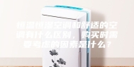 恒温恒湿空调和舒适的空调有什么区别，购买时需要考虑的因素是什么？