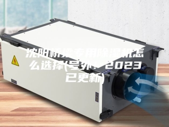 行业新闻沈阳桥梁专用除湿机怎么选择(号外！2023已更新)