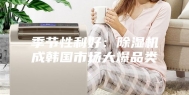 季节性利好：除湿机成韩国市场大爆品类