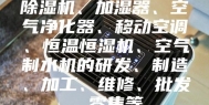 除湿机、加湿器、空气净化器、移动空调、恒温恒湿机、空气制水机的研发、制造、加工、维修、批发、零售等