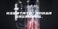 除湿机哪个牌子好？良好的品牌经得住市场的考验。