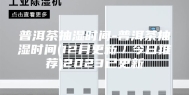 普洱茶抽湿时间-普洱茶抽湿时间(12月更新／今日推荐)2023已更新