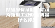 打破固有认知，你认为新型工业除湿机是什么样的