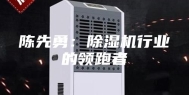 陈先勇：除湿机行业的领跑者