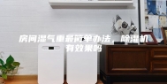 房间湿气重最简单办法，除湿机有效果吗
