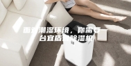 面对潮湿环境，你需要一台宜盾普除湿机