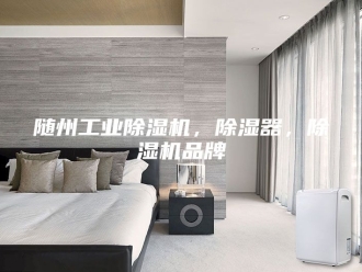企业新闻随州工业除湿机，除湿器，除湿机品牌