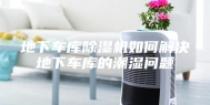 地下车库除湿机如何解决地下车库的潮湿问题