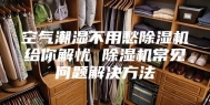 空气潮湿不用愁除湿机给你解忧 除湿机常见问题解决方法