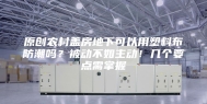 原创农村盖房地下可以用塑料布防潮吗？被动不如主动！几个要点需掌握