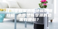 梅雨季新家木质地板防潮攻略 木质地板受潮的危害有哪些？
