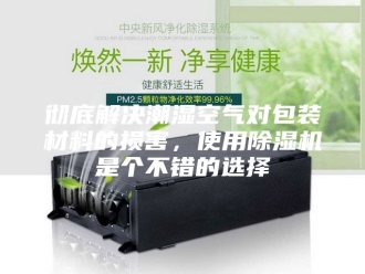 行业新闻彻底解决潮湿空气对包装材料的损害，使用除湿机是个不错的选择