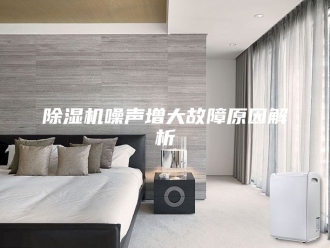 企业新闻除湿机噪声增大故障原因解析