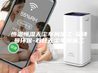 企业新闻恒温恒湿无尘车间施工-安诗曼环保-石柱无尘车间施工