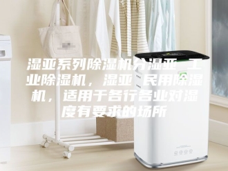 行业新闻湿亚系列除湿机分湿亚 工业除湿机，湿亚 民用除湿机，适用于各行各业对湿度有要求的场所