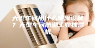 大型车间用什么除湿设备？大型车间防潮工业抽湿机