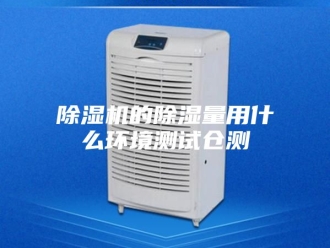 企业新闻除湿机的除湿量用什么环境测试仓测