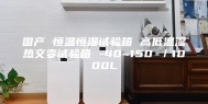国产 恒温恒湿试验箱 高低温湿热交变试验箱 -40~150℃／1000L