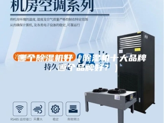行业新闻哪个除湿机好（除湿机十大品牌，哪个品牌好？）