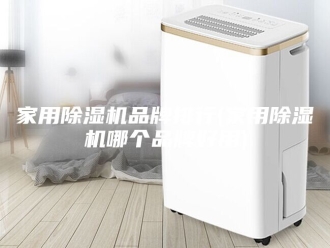 行业新闻家用除湿机品牌排行(家用除湿机哪个品牌好用)