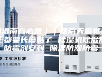 行业新闻潮湿南方必备｜｜回南天感觉身上都要长蘑菇了 除湿机除湿剂防霉剂安利 除湿防潮防霉