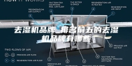 去湿机品牌_排名前五的去湿机品牌有哪些