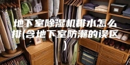 地下室除湿机排水怎么排(含地下室防潮的误区)