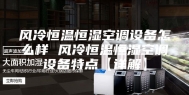风冷恒温恒湿空调设备怎么样 风冷恒温恒湿空调设备特点【详解】