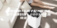 除湿器用什么牌子好？除湿机哪个品牌好用？2023年家用除湿机推荐